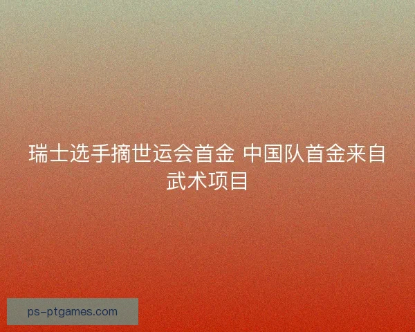 瑞士选手摘世运会首金 中国队首金来自武术项目