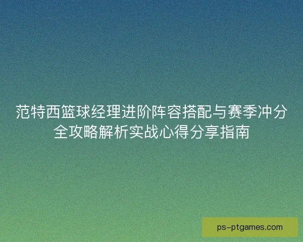 范特西篮球经理进阶阵容搭配与赛季冲分全攻略解析实战心得分享指南