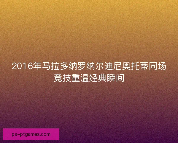 2016年马拉多纳罗纳尔迪尼奥托蒂同场竞技重温经典瞬间 2016年马拉多纳罗纳尔迪尼奥托蒂同场竞技重温经典瞬间