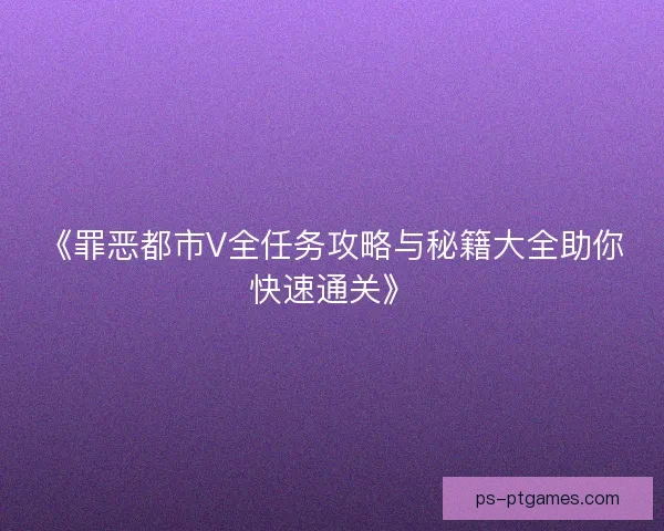 《罪恶都市V全任务攻略与秘籍大全助你快速通关》