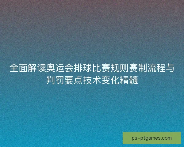全面解读奥运会排球比赛规则赛制流程与判罚要点技术变化精髓