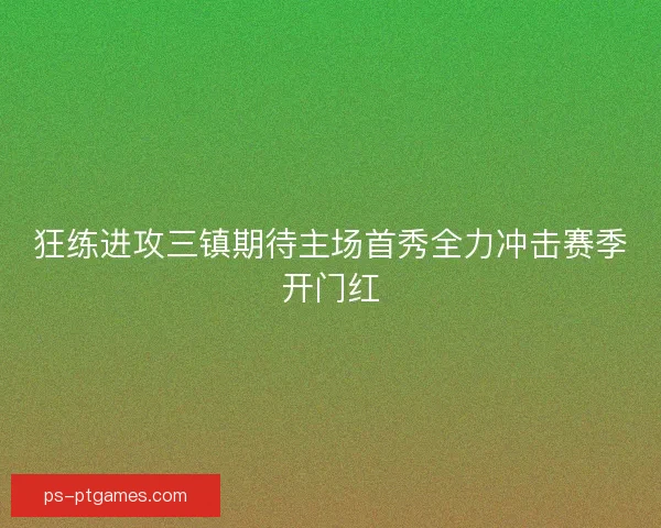 狂练进攻三镇期待主场首秀全力冲击赛季开门红 狂练进攻三镇期待主场首秀全力冲击赛季开门红