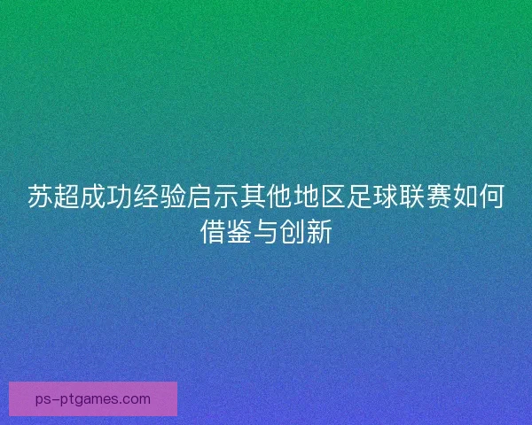 苏超成功经验启示其他地区足球联赛如何借鉴与创新