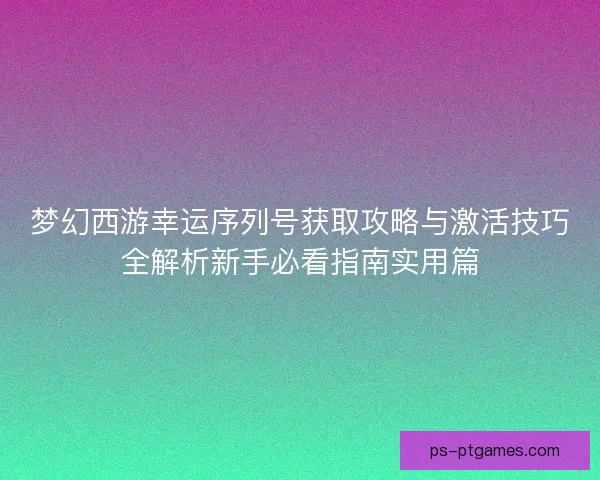 梦幻西游幸运序列号获取攻略与激活技巧全解析新手必看指南实用篇