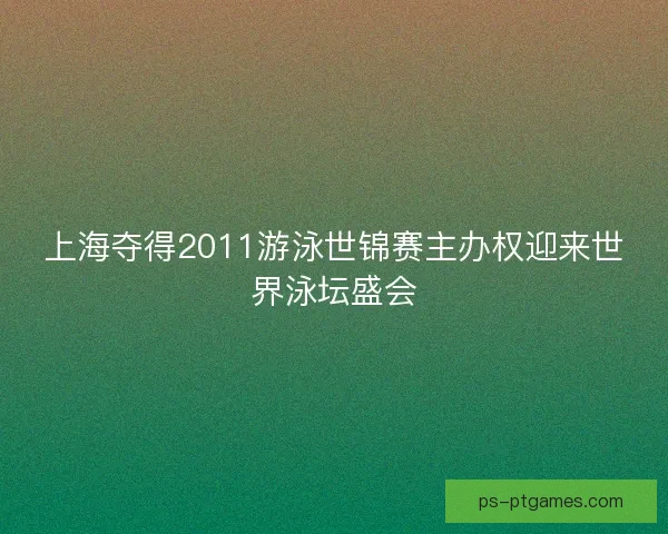 上海夺得2011游泳世锦赛主办权迎来世界泳坛盛会