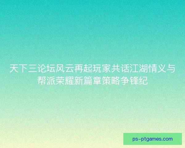 天下三论坛风云再起玩家共话江湖情义与帮派荣耀新篇章策略争锋纪