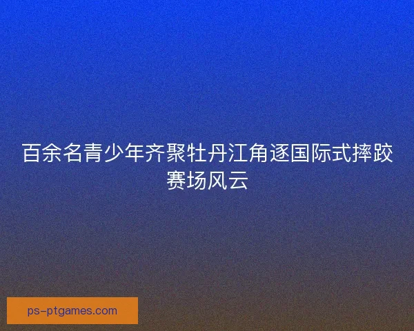 百余名青少年齐聚牡丹江角逐国际式摔跤赛场风云
