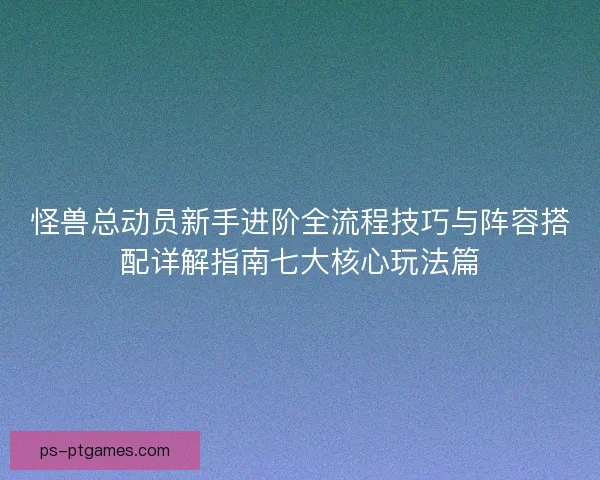 怪兽总动员新手进阶全流程技巧与阵容搭配详解指南七大核心玩法篇
