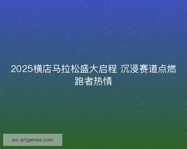 2025横店马拉松盛大启程 沉浸赛道点燃跑者热情 2025横店马拉松盛大启程 沉浸赛道点燃跑者热情