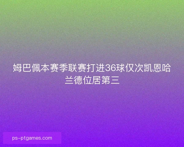 姆巴佩本赛季联赛打进36球仅次凯恩哈兰德位居第三