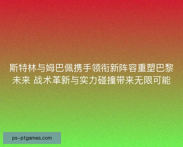斯特林与姆巴佩携手领衔新阵容重塑巴黎未来 战术革新与实力碰撞带来无限可能