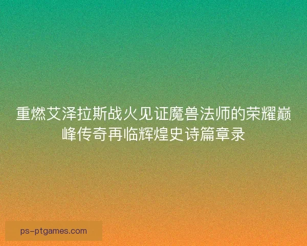 重燃艾泽拉斯战火见证魔兽法师的荣耀巅峰传奇再临辉煌史诗篇章录