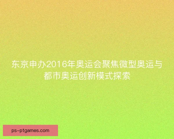 东京申办2016年奥运会聚焦微型奥运与都市奥运创新模式探索