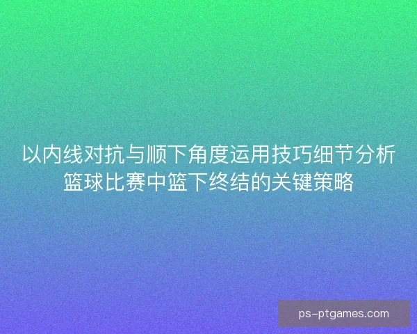 以内线对抗与顺下角度运用技巧细节分析篮球比赛中篮下终结的关键策略