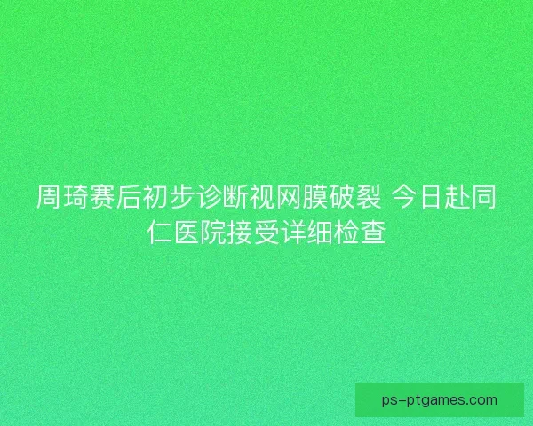 周琦赛后初步诊断视网膜破裂 今日赴同仁医院接受详细检查