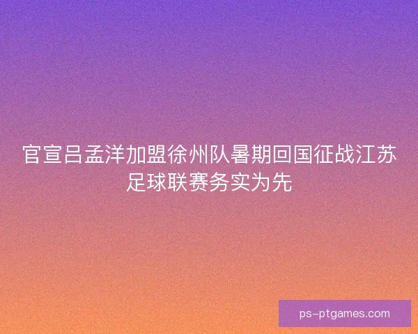官宣吕孟洋加盟徐州队暑期回国征战江苏足球联赛务实为先