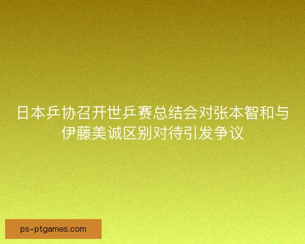 日本乒协召开世乒赛总结会对张本智和与伊藤美诚区别对待引发争议