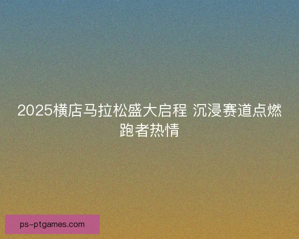 2025横店马拉松盛大启程 沉浸赛道点燃跑者热情
