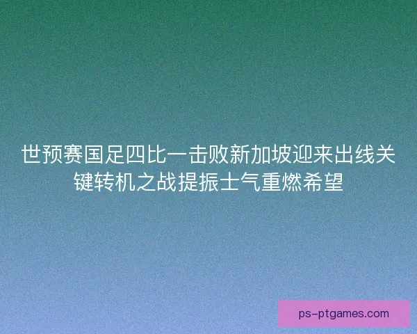 世预赛国足四比一击败新加坡迎来出线关键转机之战提振士气重燃希望