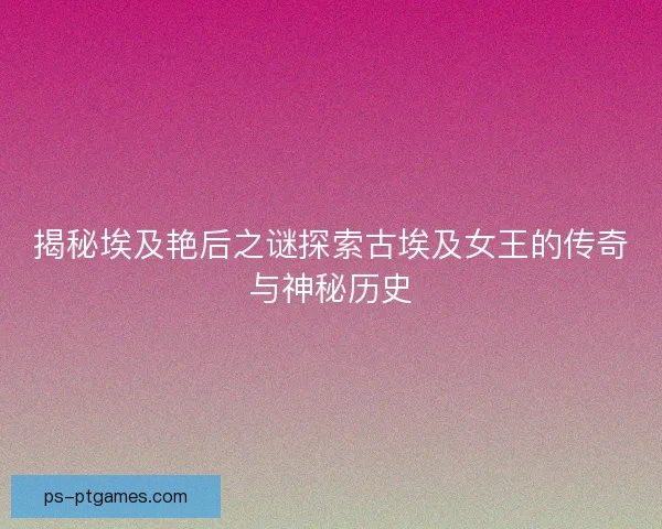 揭秘埃及艳后之谜探索古埃及女王的传奇与神秘历史